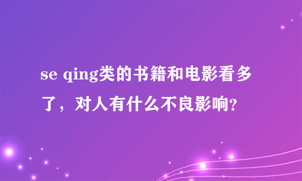 se qing类的书籍和电影看多了，对人有什么不良影响？