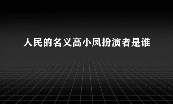 人民的名义高小凤扮演者是谁