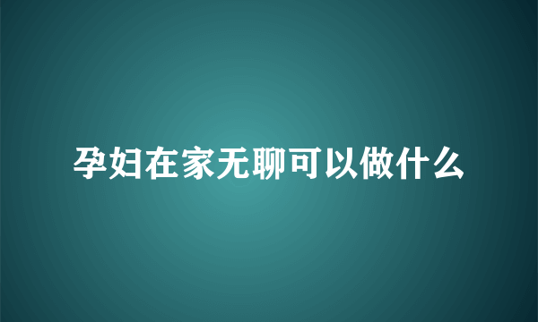 孕妇在家无聊可以做什么