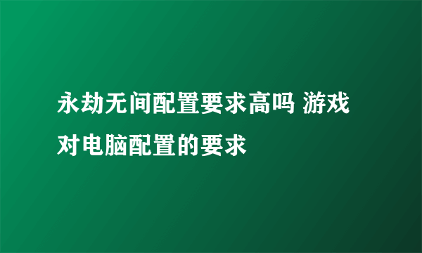 永劫无间配置要求高吗 游戏对电脑配置的要求