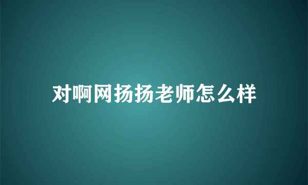 对啊网扬扬老师怎么样