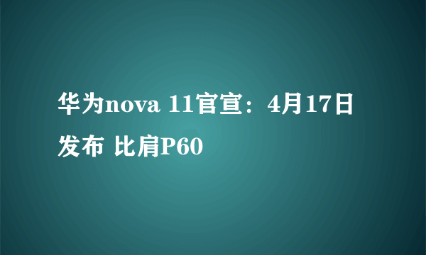 华为nova 11官宣：4月17日发布 比肩P60