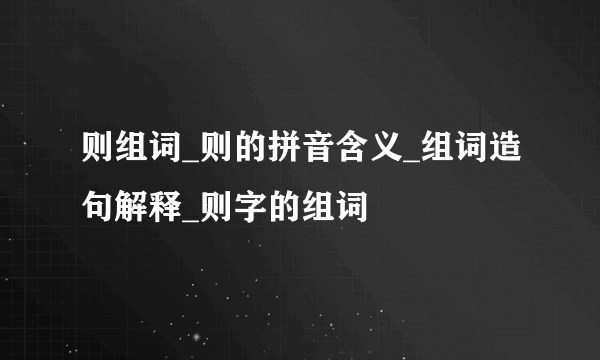 则组词_则的拼音含义_组词造句解释_则字的组词