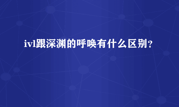 ivl跟深渊的呼唤有什么区别？