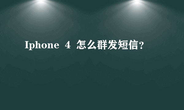 Iphone ４ 怎么群发短信？