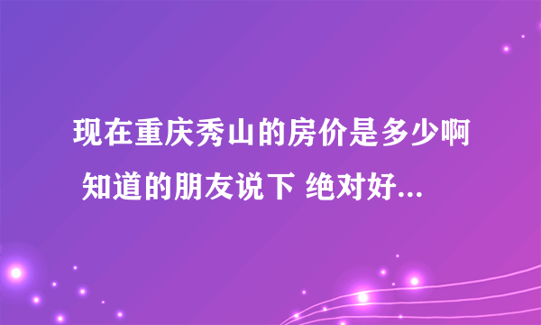 现在重庆秀山的房价是多少啊 知道的朋友说下 绝对好评 详细点