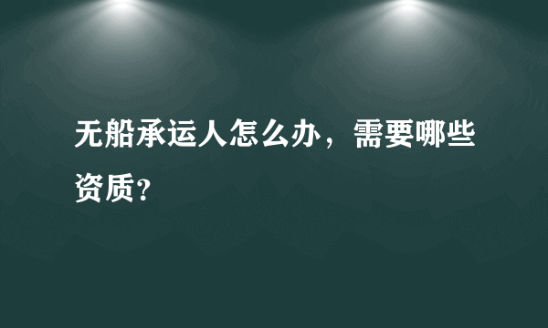 无船承运人怎么办，需要哪些资质？