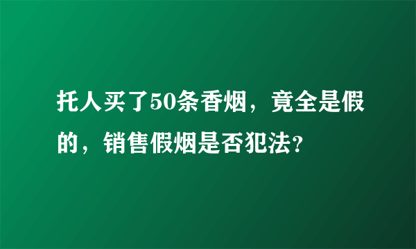 托人买了50条香烟，竟全是假的，销售假烟是否犯法？