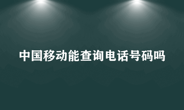 中国移动能查询电话号码吗