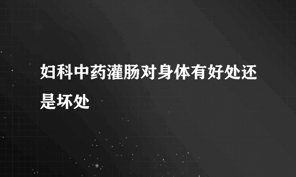 妇科中药灌肠对身体有好处还是坏处