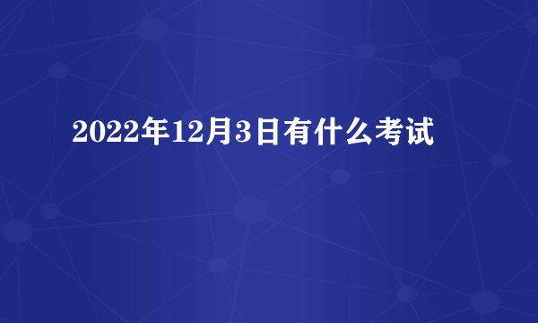 2022年12月3日有什么考试