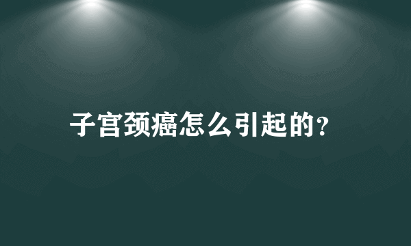 子宫颈癌怎么引起的？