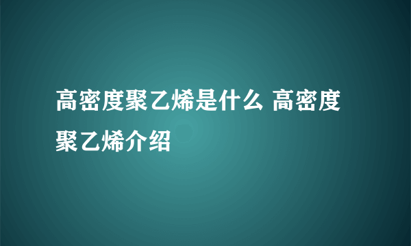 高密度聚乙烯是什么 高密度聚乙烯介绍