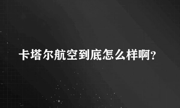 卡塔尔航空到底怎么样啊？