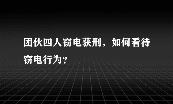 团伙四人窃电获刑，如何看待窃电行为？