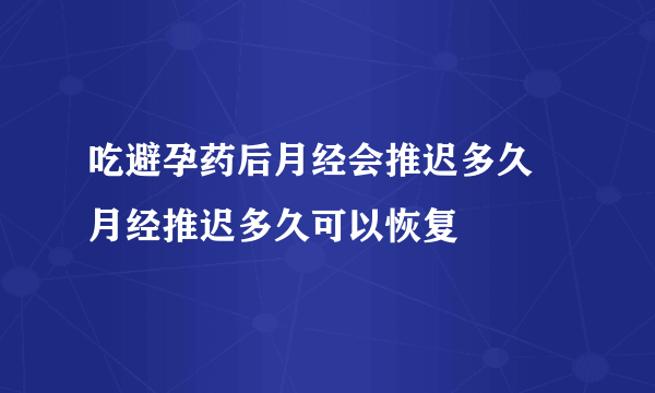 吃避孕药后月经会推迟多久 月经推迟多久可以恢复