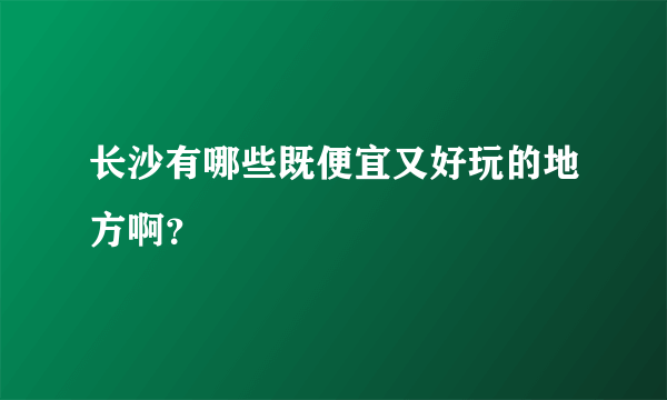 长沙有哪些既便宜又好玩的地方啊？