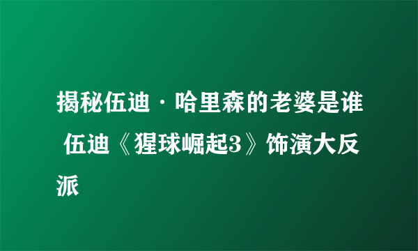 揭秘伍迪·哈里森的老婆是谁 伍迪《猩球崛起3》饰演大反派