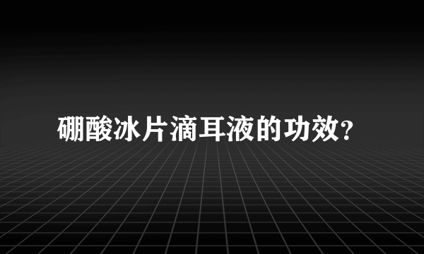 硼酸冰片滴耳液的功效？