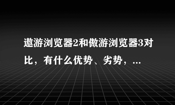 遨游浏览器2和傲游浏览器3对比，有什么优势、劣势，以及区别？ 到底哪个快速，哪个稳定？