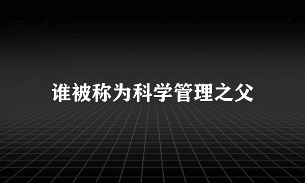 谁被称为科学管理之父