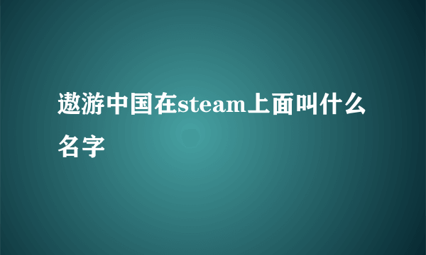 遨游中国在steam上面叫什么名字