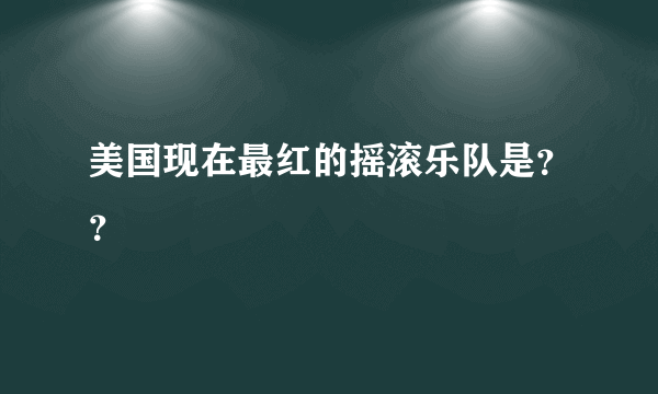 美国现在最红的摇滚乐队是？？