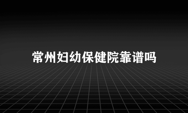 常州妇幼保健院靠谱吗