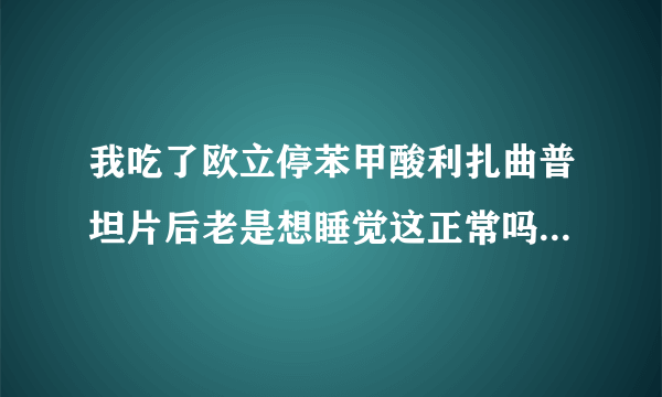 我吃了欧立停苯甲酸利扎曲普坦片后老是想睡觉这正常吗需不需要...