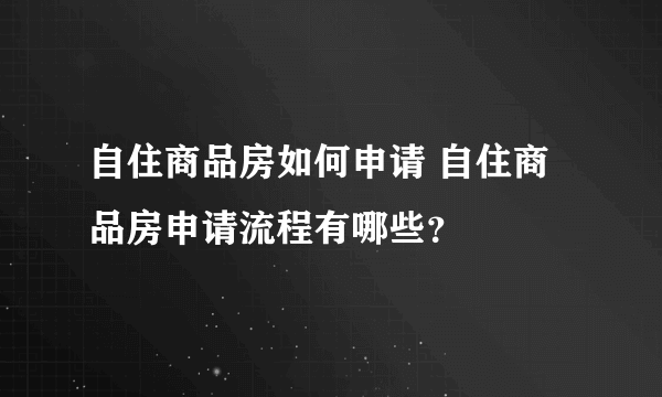 自住商品房如何申请 自住商品房申请流程有哪些？