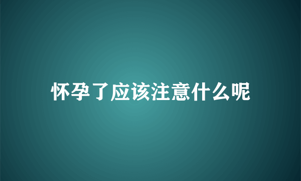 怀孕了应该注意什么呢