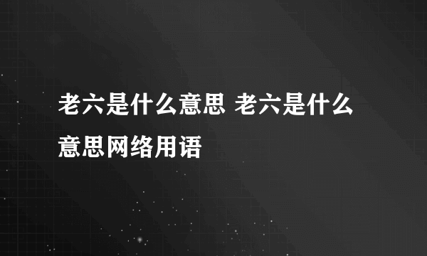 老六是什么意思 老六是什么意思网络用语