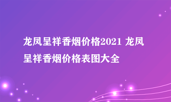 龙凤呈祥香烟价格2021 龙凤呈祥香烟价格表图大全