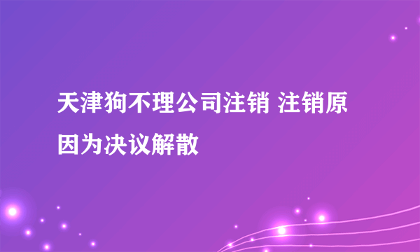 天津狗不理公司注销 注销原因为决议解散