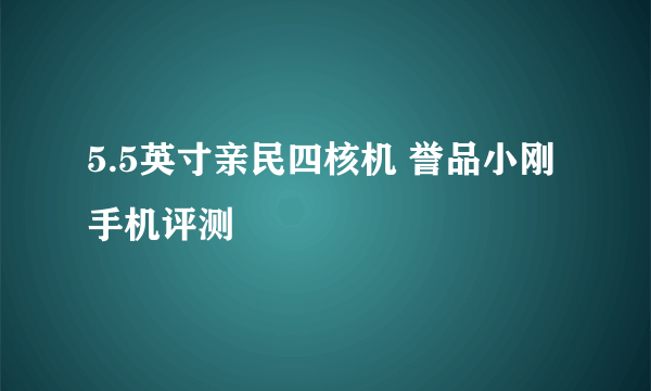 5.5英寸亲民四核机 誉品小刚手机评测