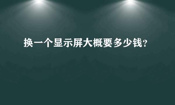 换一个显示屏大概要多少钱？