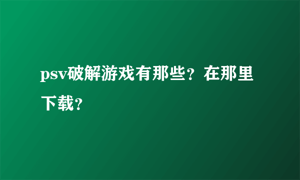 psv破解游戏有那些？在那里下载？