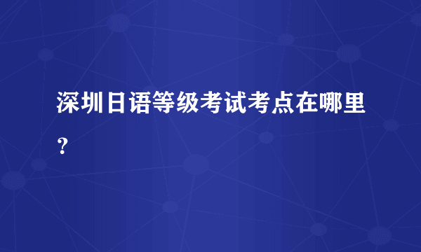 深圳日语等级考试考点在哪里？