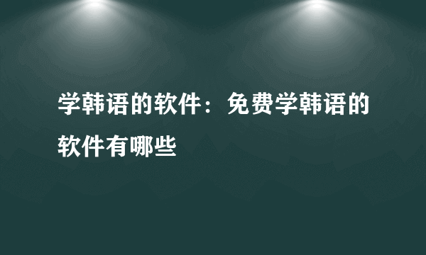 学韩语的软件：免费学韩语的软件有哪些