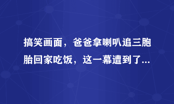 搞笑画面，爸爸拿喇叭追三胞胎回家吃饭，这一幕遭到了网友怎样的调侃？