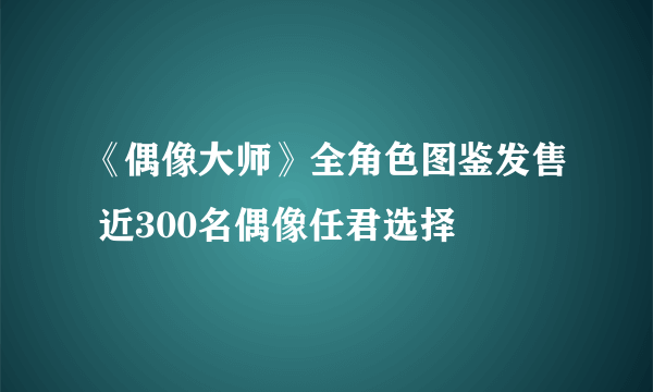 《偶像大师》全角色图鉴发售 近300名偶像任君选择