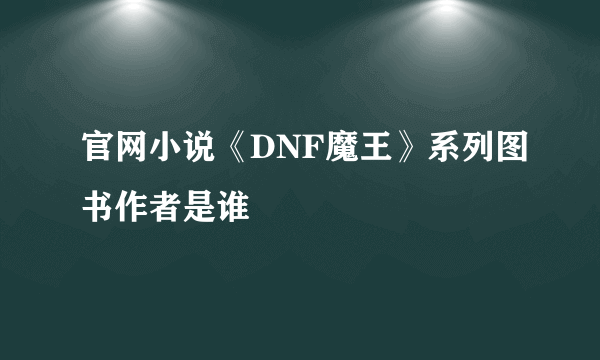 官网小说《DNF魔王》系列图书作者是谁