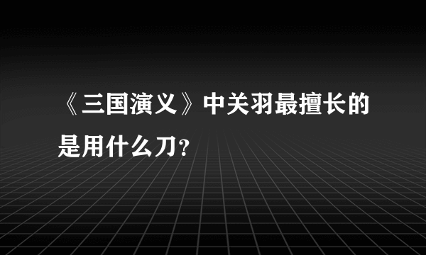 《三国演义》中关羽最擅长的是用什么刀？