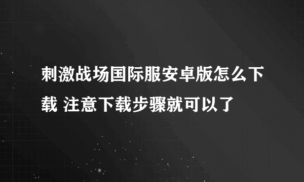 刺激战场国际服安卓版怎么下载 注意下载步骤就可以了