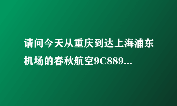 请问今天从重庆到达上海浦东机场的春秋航空9C8898十点四十起飞里停几号航站楼