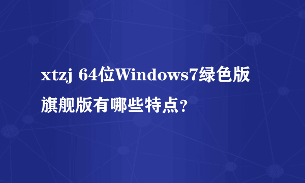 xtzj 64位Windows7绿色版旗舰版有哪些特点？