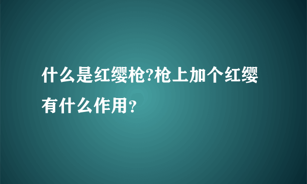 什么是红缨枪?枪上加个红缨有什么作用？