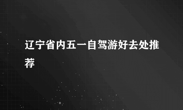 辽宁省内五一自驾游好去处推荐