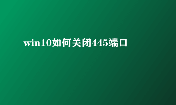 win10如何关闭445端口