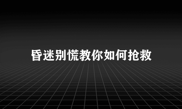 昏迷别慌教你如何抢救